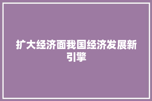 扩大经济面我国经济发展新引擎 扩大经济面我国经济发展新引擎