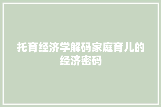 托育经济学解码家庭育儿的经济密码 托育经济学解码家庭育儿的经济密码