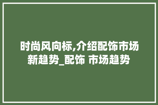 时尚风向标,介绍配饰市场新趋势_配饰 市场趋势 时尚风向标,介绍配饰市场新趋势_配饰 市场趋势