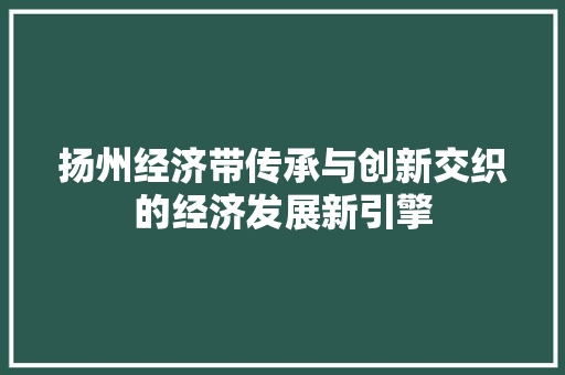 扬州经济带传承与创新交织的经济发展新引擎 扬州经济带传承与创新交织的经济发展新引擎