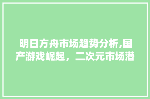 明日方舟市场趋势分析,国产游戏崛起,二次元市场潜力无限_明日方舟市场趋势是什么 明日方舟市场趋势分析,国产游戏崛起,二次元市场潜力无限_明日方舟市场趋势是什么