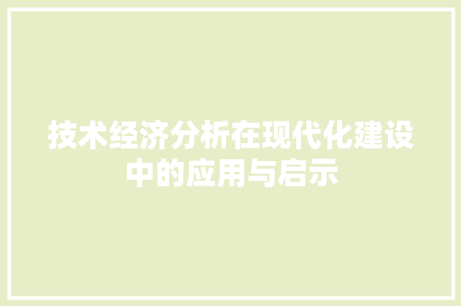 技术经济分析在现代化建设中的应用与启示 技术经济分析在现代化建设中的应用与启示