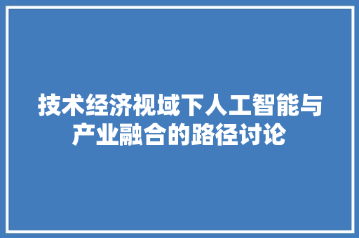 技术经济视域下人工智能与产业融合的路径讨论 技术经济视域下人工智能与产业融合的路径讨论