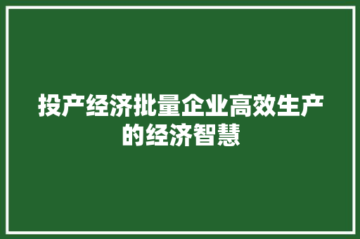 投产经济批量企业高效生产的经济智慧 投产经济批量企业高效生产的经济智慧