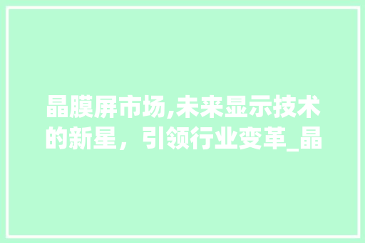 晶膜屏市场,未来显示技术的新星,引领行业变革_晶膜屏市场趋势 晶膜屏市场,未来显示技术的新星,引领行业变革_晶膜屏市场趋势