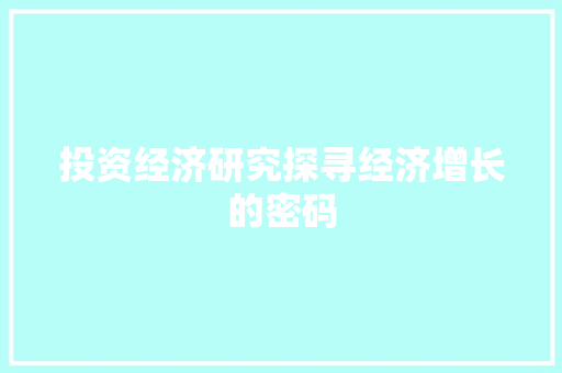 投资经济研究探寻经济增长的密码 投资经济研究探寻经济增长的密码
