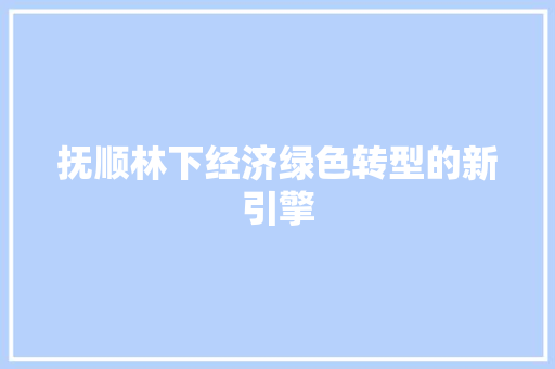 抚顺林下经济绿色转型的新引擎 抚顺林下经济绿色转型的新引擎