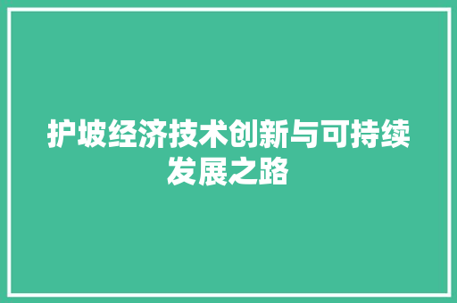 护坡经济技术创新与可持续发展之路 护坡经济技术创新与可持续发展之路