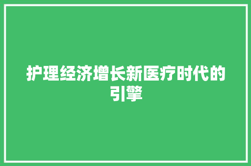 护理经济增长新医疗时代的引擎 护理经济增长新医疗时代的引擎