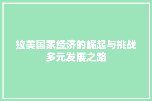 拉美国家经济的崛起与挑战多元发展之路 拉美国家经济的崛起与挑战多元发展之路