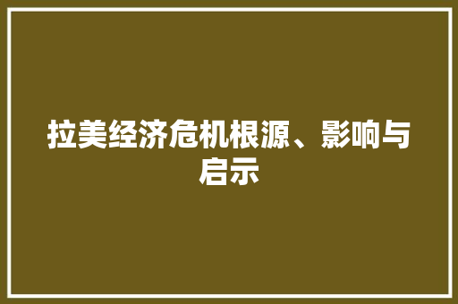 拉美经济危机根源、影响与启示 拉美经济危机根源、影响与启示