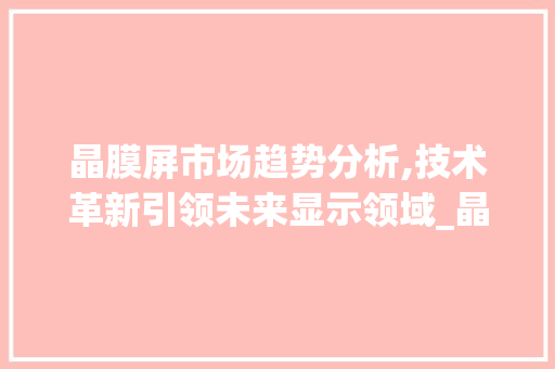 晶膜屏市场趋势分析,技术革新引领未来显示领域_晶膜屏市场趋势分析 晶膜屏市场趋势分析,技术革新引领未来显示领域_晶膜屏市场趋势分析