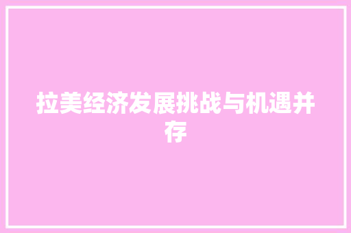拉美经济发展挑战与机遇并存 拉美经济发展挑战与机遇并存