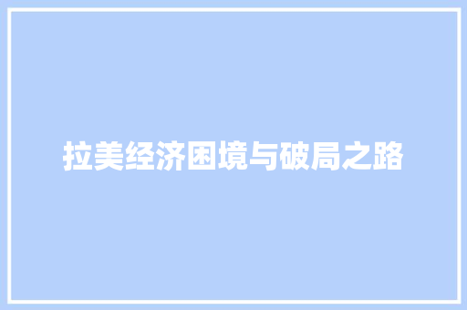 拉美经济困境与破局之路 拉美经济困境与破局之路
