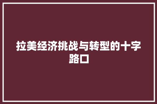拉美经济挑战与转型的十字路口 拉美经济挑战与转型的十字路口