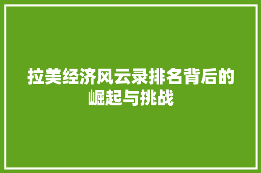 拉美经济风云录排名背后的崛起与挑战 拉美经济风云录排名背后的崛起与挑战