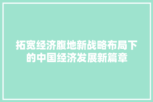 拓宽经济腹地新战略布局下的中国经济发展新篇章 拓宽经济腹地新战略布局下的中国经济发展新篇章