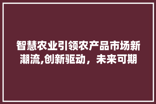 智慧农业引领农产品市场新潮流,创新驱动,未来可期_智慧农产品市场趋势 智慧农业引领农产品市场新潮流,创新驱动,未来可期_智慧农产品市场趋势