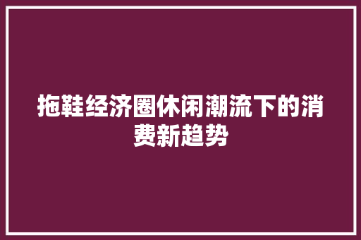 拖鞋经济圈休闲潮流下的消费新趋势 拖鞋经济圈休闲潮流下的消费新趋势