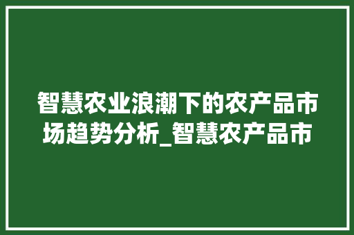 智慧农业浪潮下的农产品市场趋势分析_智慧农产品市场趋势分析 智慧农业浪潮下的农产品市场趋势分析_智慧农产品市场趋势分析