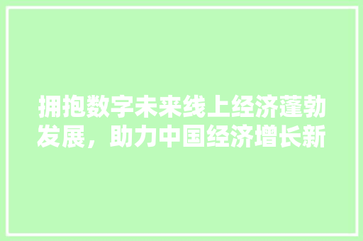 拥抱数字未来线上经济蓬勃发展,助力中国经济增长新引擎 拥抱数字未来线上经济蓬勃发展,助力中国经济增长新引擎