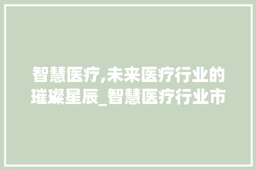 智慧医疗,未来医疗行业的璀璨星辰_智慧医疗行业市场趋势图 智慧医疗,未来医疗行业的璀璨星辰_智慧医疗行业市场趋势图