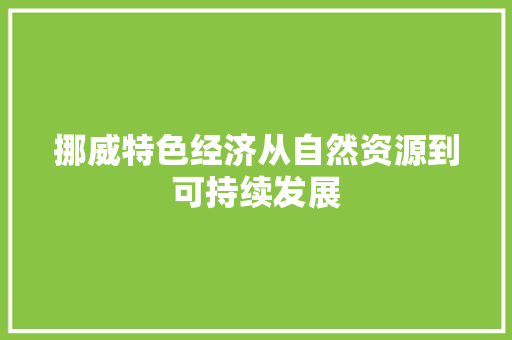 挪威特色经济从自然资源到可持续发展 挪威特色经济从自然资源到可持续发展