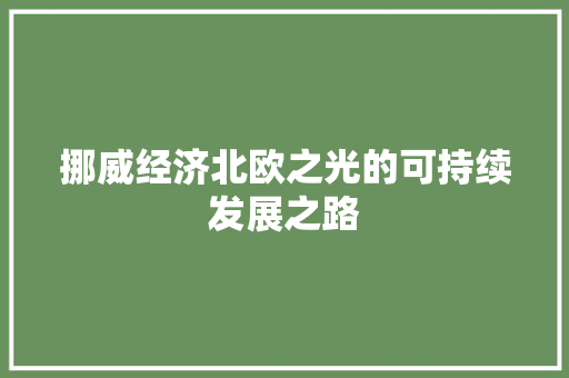 挪威经济北欧之光的可持续发展之路 挪威经济北欧之光的可持续发展之路