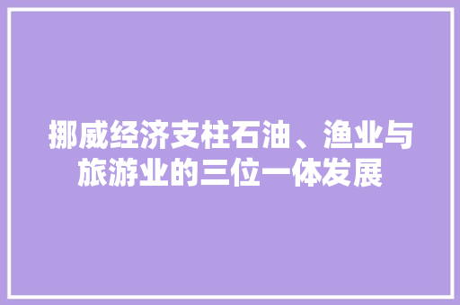 挪威经济支柱石油、渔业与旅游业的三位一体发展 挪威经济支柱石油、渔业与旅游业的三位一体发展