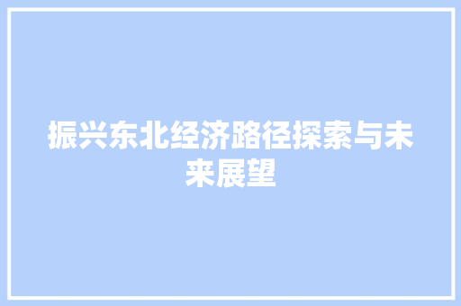 振兴东北经济路径探索与未来展望 振兴东北经济路径探索与未来展望