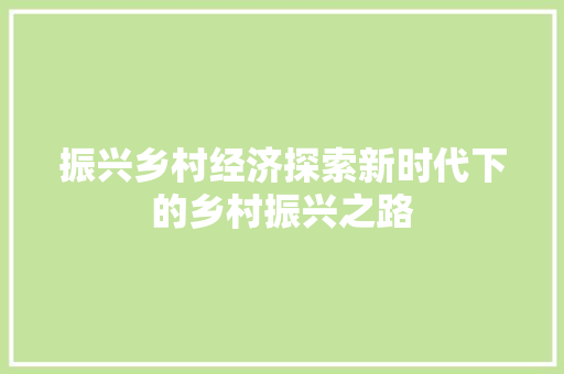 振兴乡村经济探索新时代下的乡村振兴之路 振兴乡村经济探索新时代下的乡村振兴之路
