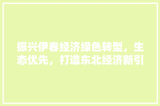 振兴伊春经济绿色转型,生态优先,打造东北经济新引擎 振兴伊春经济绿色转型,生态优先,打造东北经济新引擎