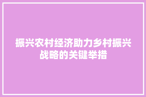 振兴农村经济助力乡村振兴战略的关键举措 振兴农村经济助力乡村振兴战略的关键举措