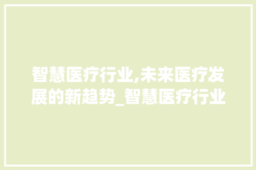 智慧医疗行业,未来医疗发展的新趋势_智慧医疗行业市场趋势分析 智慧医疗行业,未来医疗发展的新趋势_智慧医疗行业市场趋势分析