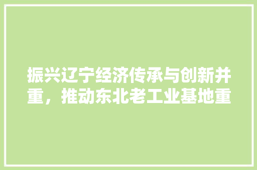 振兴辽宁经济传承与创新并重,推动东北老工业基地重焕生机 振兴辽宁经济传承与创新并重,推动东北老工业基地重焕生机