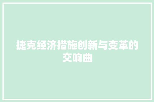 捷克经济措施创新与变革的交响曲 捷克经济措施创新与变革的交响曲