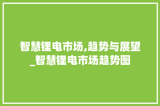 智慧锂电市场,趋势与展望_智慧锂电市场趋势图 智慧锂电市场,趋势与展望_智慧锂电市场趋势图