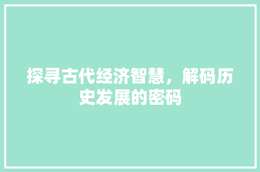 探寻古代经济智慧，解码历史发展的密码