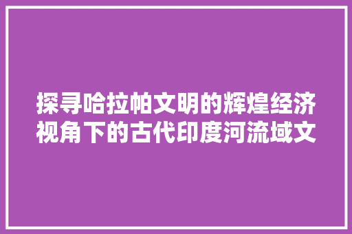 探寻哈拉帕文明的辉煌经济视角下的古代印度河流域文明 探寻哈拉帕文明的辉煌经济视角下的古代印度河流域文明