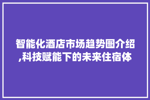 智能化酒店市场趋势图介绍,科技赋能下的未来住宿体验_智能化酒店市场趋势图 智能化酒店市场趋势图介绍,科技赋能下的未来住宿体验_智能化酒店市场趋势图