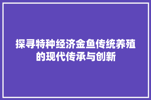 探寻特种经济金鱼传统养殖的现代传承与创新 探寻特种经济金鱼传统养殖的现代传承与创新