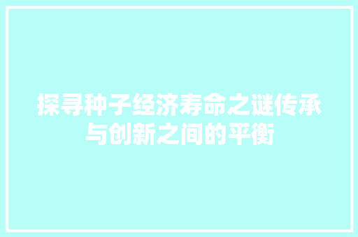 探寻种子经济寿命之谜传承与创新之间的平衡 探寻种子经济寿命之谜传承与创新之间的平衡