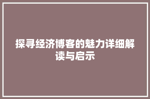 探寻经济博客的魅力详细解读与启示 探寻经济博客的魅力详细解读与启示