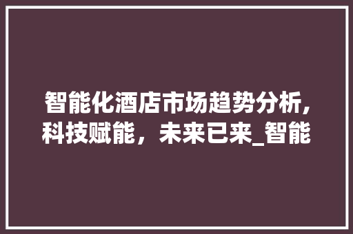 智能化酒店市场趋势分析,科技赋能,未来已来_智能化酒店市场趋势分析 智能化酒店市场趋势分析,科技赋能,未来已来_智能化酒店市场趋势分析