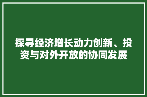 探寻经济增长动力创新、投资与对外开放的协同发展 探寻经济增长动力创新、投资与对外开放的协同发展