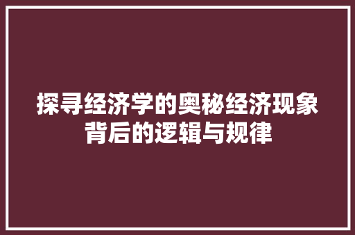 探寻经济学的奥秘经济现象背后的逻辑与规律 探寻经济学的奥秘经济现象背后的逻辑与规律