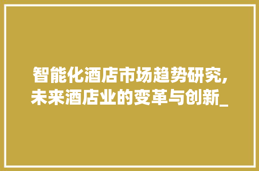 智能化酒店市场趋势研究,未来酒店业的变革与创新_智能化酒店市场趋势研究 智能化酒店市场趋势研究,未来酒店业的变革与创新_智能化酒店市场趋势研究