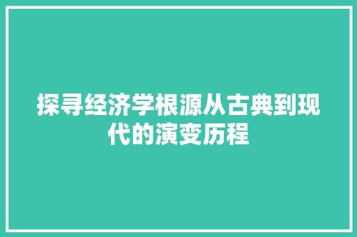 探寻经济学根源从古典到现代的演变历程 探寻经济学根源从古典到现代的演变历程