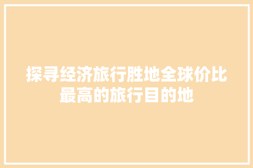 探寻经济旅行胜地全球价比最高的旅行目的地 探寻经济旅行胜地全球价比最高的旅行目的地