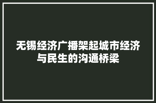 无锡经济广播架起城市经济与民生的沟通桥梁 无锡经济广播架起城市经济与民生的沟通桥梁